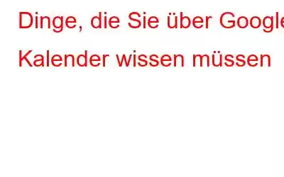 Dinge, die Sie über Google Kalender wissen müssen