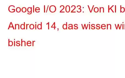 Google I/O 2023: Von KI bis Android 14, das wissen wir bisher