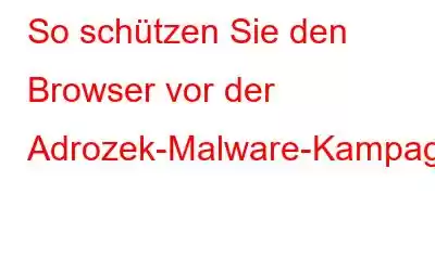 So schützen Sie den Browser vor der Adrozek-Malware-Kampagne