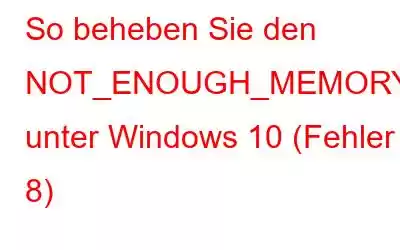 So beheben Sie den NOT_ENOUGH_MEMORY-Fehler unter Windows 10 (Fehler 8)