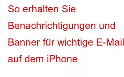 So erhalten Sie Benachrichtigungen und Banner für wichtige E-Mails auf dem iPhone