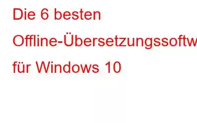 Die 6 besten Offline-Übersetzungssoftware für Windows 10