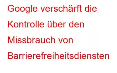 Google verschärft die Kontrolle über den Missbrauch von Barrierefreiheitsdiensten