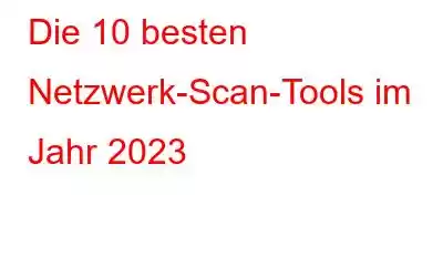 Die 10 besten Netzwerk-Scan-Tools im Jahr 2023