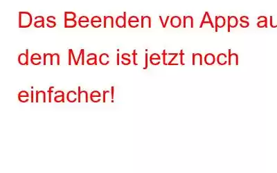 Das Beenden von Apps auf dem Mac ist jetzt noch einfacher!