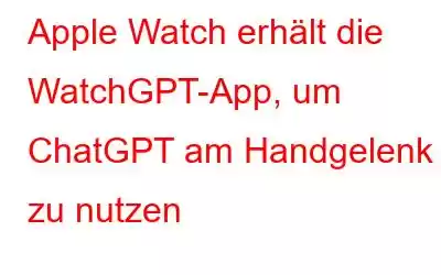 Apple Watch erhält die WatchGPT-App, um ChatGPT am Handgelenk zu nutzen