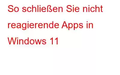 So schließen Sie nicht reagierende Apps in Windows 11