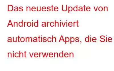 Das neueste Update von Android archiviert automatisch Apps, die Sie nicht verwenden