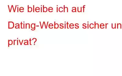 Wie bleibe ich auf Dating-Websites sicher und privat?