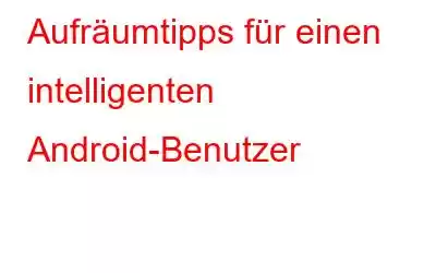 Aufräumtipps für einen intelligenten Android-Benutzer