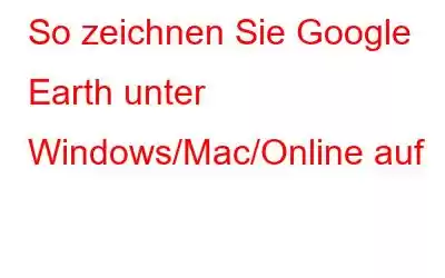 So zeichnen Sie Google Earth unter Windows/Mac/Online auf