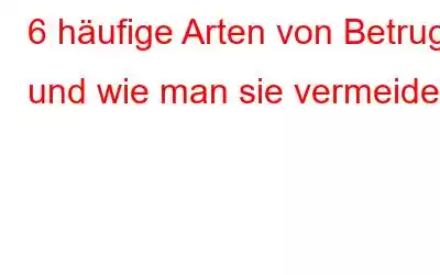 6 häufige Arten von Betrug und wie man sie vermeidet