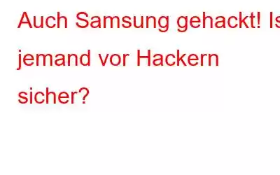 Auch Samsung gehackt! Ist jemand vor Hackern sicher?