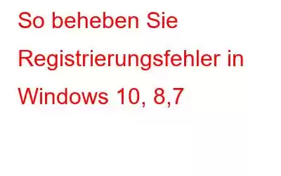 So beheben Sie Registrierungsfehler in Windows 10, 8,7