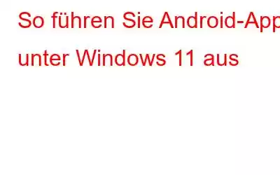 So führen Sie Android-Apps unter Windows 11 aus