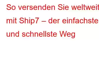 So versenden Sie weltweit mit Ship7 – der einfachste und schnellste Weg