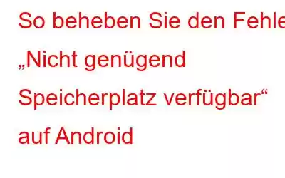 So beheben Sie den Fehler „Nicht genügend Speicherplatz verfügbar“ auf Android