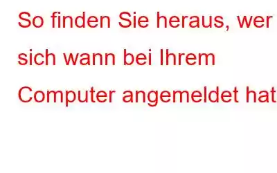 So finden Sie heraus, wer sich wann bei Ihrem Computer angemeldet hat