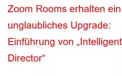 Zoom Rooms erhalten ein unglaubliches Upgrade: Einführung von „Intelligent Director“