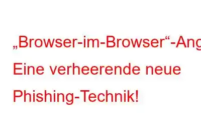 „Browser-im-Browser“-Angriffe: Eine verheerende neue Phishing-Technik!