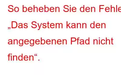 So beheben Sie den Fehler „Das System kann den angegebenen Pfad nicht finden“.