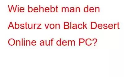 Wie behebt man den Absturz von Black Desert Online auf dem PC?