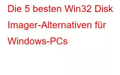 Die 5 besten Win32 Disk Imager-Alternativen für Windows-PCs