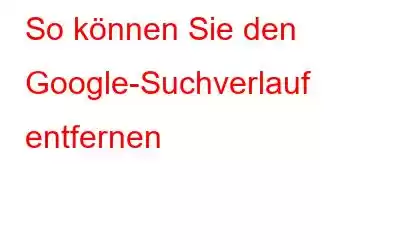 So können Sie den Google-Suchverlauf entfernen