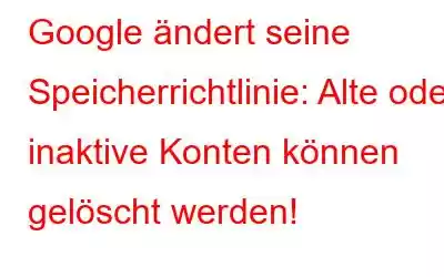 Google ändert seine Speicherrichtlinie: Alte oder inaktive Konten können gelöscht werden!