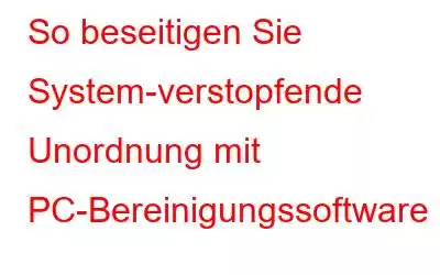 So beseitigen Sie System-verstopfende Unordnung mit PC-Bereinigungssoftware