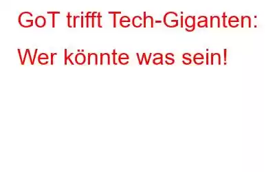 GoT trifft Tech-Giganten: Wer könnte was sein!