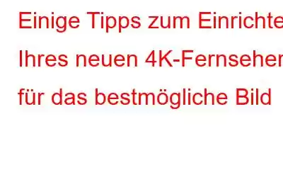 Einige Tipps zum Einrichten Ihres neuen 4K-Fernsehers für das bestmögliche Bild