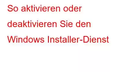 So aktivieren oder deaktivieren Sie den Windows Installer-Dienst