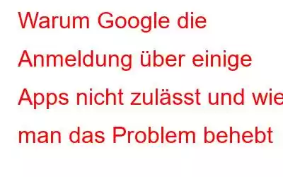 Warum Google die Anmeldung über einige Apps nicht zulässt und wie man das Problem behebt