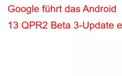 Google führt das Android 13 QPR2 Beta 3-Update ein