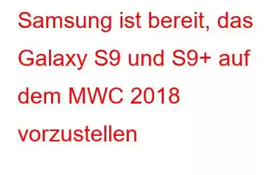 Samsung ist bereit, das Galaxy S9 und S9+ auf dem MWC 2018 vorzustellen