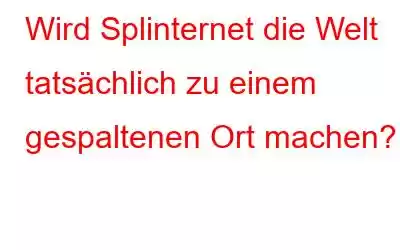 Wird Splinternet die Welt tatsächlich zu einem gespaltenen Ort machen?