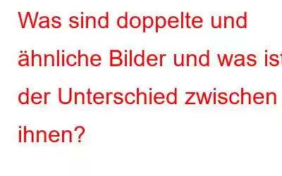 Was sind doppelte und ähnliche Bilder und was ist der Unterschied zwischen ihnen?