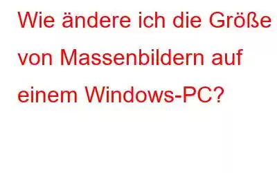 Wie ändere ich die Größe von Massenbildern auf einem Windows-PC?