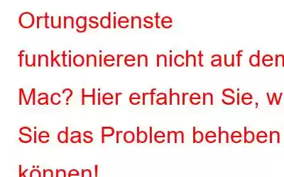 Ortungsdienste funktionieren nicht auf dem Mac? Hier erfahren Sie, wie Sie das Problem beheben können!