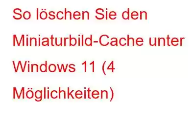 So löschen Sie den Miniaturbild-Cache unter Windows 11 (4 Möglichkeiten)