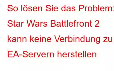 So lösen Sie das Problem: Star Wars Battlefront 2 kann keine Verbindung zu EA-Servern herstellen