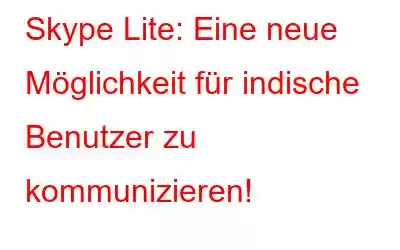 Skype Lite: Eine neue Möglichkeit für indische Benutzer zu kommunizieren!