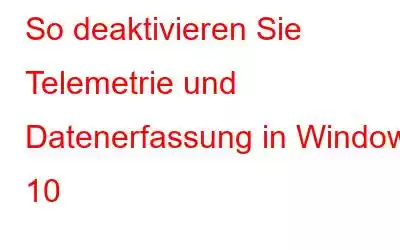 So deaktivieren Sie Telemetrie und Datenerfassung in Windows 10