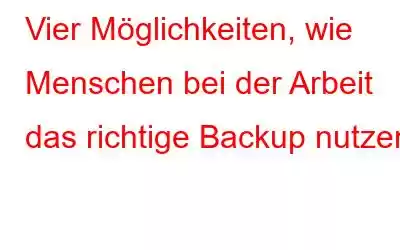 Vier Möglichkeiten, wie Menschen bei der Arbeit das richtige Backup nutzen