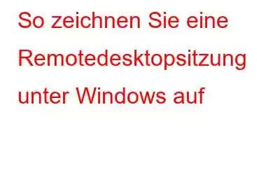 So zeichnen Sie eine Remotedesktopsitzung unter Windows auf