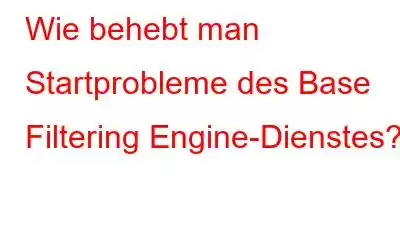 Wie behebt man Startprobleme des Base Filtering Engine-Dienstes?