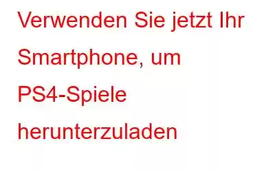 Verwenden Sie jetzt Ihr Smartphone, um PS4-Spiele herunterzuladen