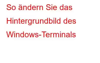 So ändern Sie das Hintergrundbild des Windows-Terminals