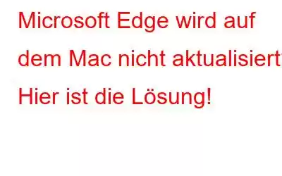 Microsoft Edge wird auf dem Mac nicht aktualisiert? Hier ist die Lösung!